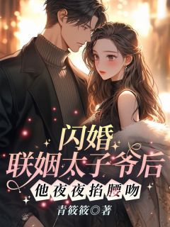 最完整版闪婚联姻太子爷后，他夜夜掐腰吻！热门连载小说