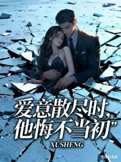 佚名写的小说爱意散尽时，他悔不当初在线阅读