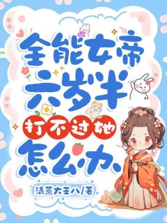 [抖音]小说公仪九澹台洲全能女帝六岁半，打不过她怎么办
