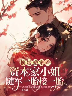 抖音爆款换嫁搬家产,资本家小姐随军一胎接一胎小说免费阅读
