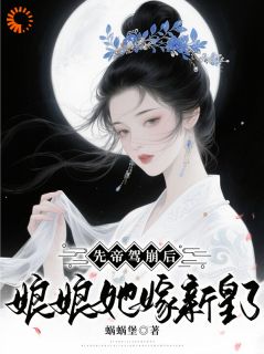 热门推荐先帝驾崩后,娘娘她嫁新皇了!by蜗蜗堡小说正版在线
