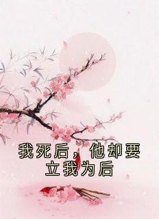 老书虫书荒推荐我死后,他却要立我为后txt小说阅读