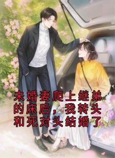老书虫书荒推荐未婚妻爬上继弟的床后,我转头和死对头结婚了txt小说阅读