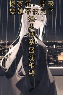 失去后他才恍惚察觉,原来娶她不仅为了报恩傅寒盛沈稚敏沈稚敏傅寒盛by佚名免费看