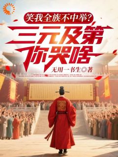 最完整版笑我全族不中举?三元及第你哭啥热门连载小说
