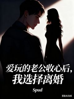 全章节小说爱玩的老公收心后,我选择离婚佚名最新阅读