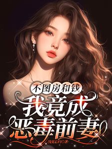 不图房和钱,我竟成恶毒前妻(浅夏忘归)最佳创作小说全文在线阅读