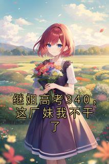 优质新书继姐高考340，这厂妹我不干了最新章节小说全文阅读