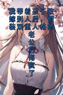 熬夜也要看完的我带着孩子改嫁别人后,假装双重人格的老公后悔疯了小说推荐