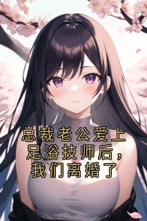 唐婉赵梓烨是哪本小说主角 总裁老公爱上足浴技师后,我们离婚了免费全章节阅读