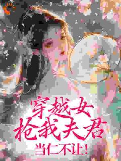 最完整版穿越女抢我夫君,当仁不让!热门连载小说