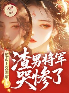 超市上交国家，渣男将军哭惨了知乎后续免费试读