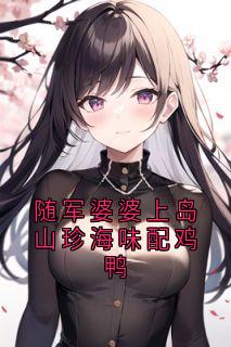 随军婆婆上岛山珍海味配鸡鸭小说_随军婆婆上岛山珍海味配鸡鸭小说结局阅读