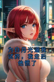 为白月光逼我试药，我走后他慌了季言野周禾禾小说全文-为白月光逼我试药，我走后他慌了小说