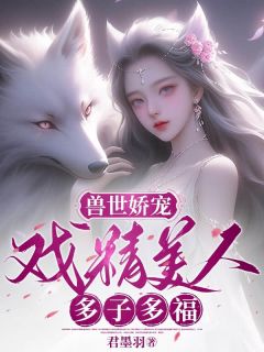 君墨羽最新小说兽世娇宠：戏精美人，多子多福西溪普普在线试读