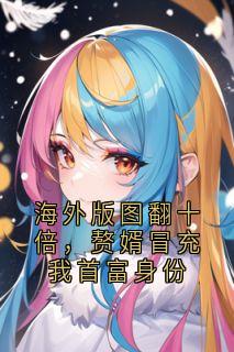 海外版图翻十倍，赘婿冒充我首富身份精彩章节-海外版图翻十倍，赘婿冒充我首富身份免费阅读全文