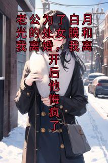 老公为了白月光的处女膜和我离婚,我离开后他悔疯了小说(完整版)-林玥顾恺章节阅读