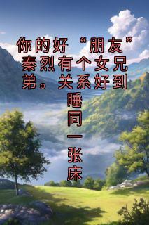 你的好“朋友”秦烈有个女兄弟。关系好到睡同一张床小说(完结)-沈颜秦烈章节阅读