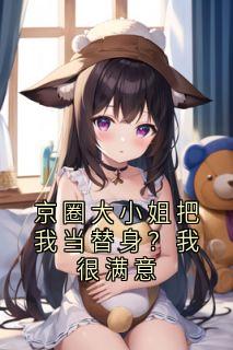 京圈大小姐把我当替身?我很满意小说最新章节 陈小虎阮娇娇结局是什么