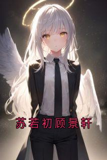 苏若初顾景轩是哪本小说主角 苏若初顾景轩免费全章节阅读