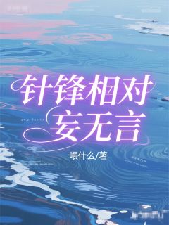 针锋相对妄无言小说_针锋相对妄无言小说结局阅读