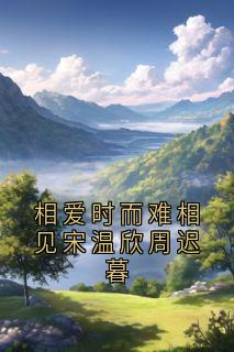 抖音爆款相爱时而难相见宋温欣周迟暮宋温欣周迟暮无广告阅读