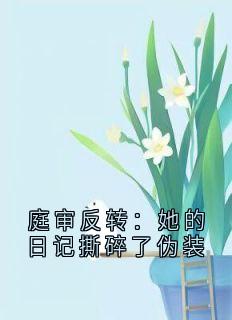 抖音小说庭审反转：她的日记撕碎了伪装主角江月周欣然全文小说免费阅读