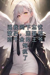 阿黛长安主角抖音小说逼我喝下忘忧散后，迎娶相府千金的王爷悔疯了在线阅读