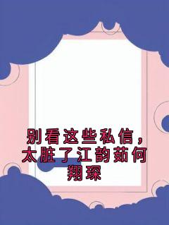 抖音爆款别看这些私信，太脏了江韵茹何翔琛完整小说（全文阅读）
