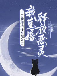 千金助理挡住祭祀入口，我直接释放恶灵免费章节千金助理挡住祭祀入口，我直接释放恶灵点我搜索全章节小说