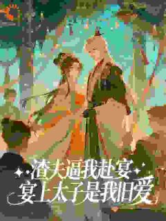 良心推荐渣夫逼我赴宴,宴上太子是我旧爱小说试读