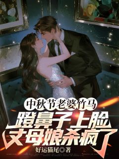 中秋节老婆竹马蹬鼻子上脸,丈母娘杀疯了小说百度云完整章节列表免费阅读