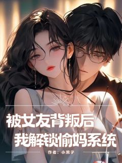 抖音热推小说被女友背叛后，我解锁偷妈系统全文在线阅读