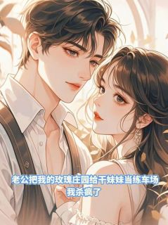 老公把我的玫瑰庄园给干妹妹当练车场,我杀疯了(新书)小说_顾南风林小红阅读