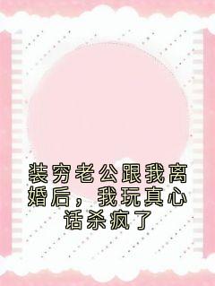 (好书推荐)装穷老公跟我离婚后,我玩真心话杀疯了小说最新章节小说全文阅读