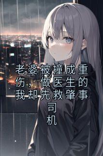 快手热文老婆被撞成重伤,做医生的我却先救肇事司机胡玉卿胡长林小说推荐