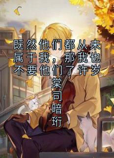 精彩小说既然他们都从未属于我,那我也不要他们了许岁棠司暗珩许岁棠司暗珩全章节在线阅读-暗夜阅读网