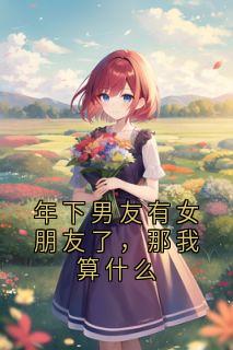 年下男友有女朋友了，那我算什么季杉阮封岸全章节目录免费阅读