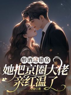 书荒必备醉酒进错房,她把京圈大佬亲红温了全文章节阅读