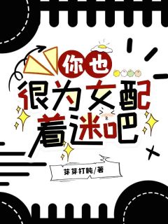 你也很为女配着迷吧是什么小说魏予傅逻商序景步离全本免费阅读