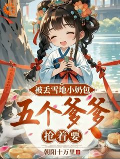 全章节小说被丢雪地小奶包,五个爹爹抢着要朝阳十万里最新阅读