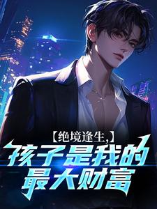 新上绝境逢生，孩子是我的最大财富阿银老师小说免费阅读