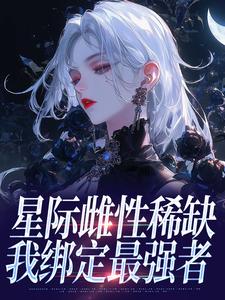 优质新书星际雌性稀缺，我绑定最强者​​最新章节小说全文阅读