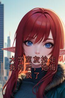 大学室友抢走我妈后,她悔疯了刘青青云夏小说_大学室友抢走我妈后,她悔疯了完结版阅读