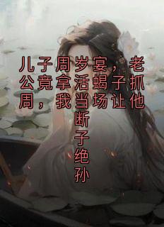 快手热文儿子周岁宴，老公竟拿活蝎子抓周，我当场让他断子绝孙方柔安然小说推荐