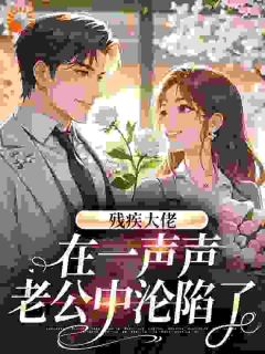 小说推荐残疾大佬在一声声老公中沦陷了完结版全章节阅读