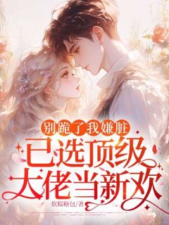 栗知陆北舟(原文完整)别跪了我嫌脏，已选顶级大佬当新欢无弹窗免费阅读