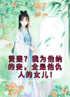 贤妻？我为他纳的妾，全是他仇人的女儿！免费小说作者韵淮全文阅读