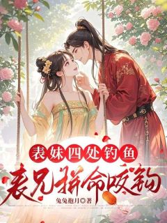 表妹四处钓鱼，表兄拼命咬钩(新书)大结局在线阅读