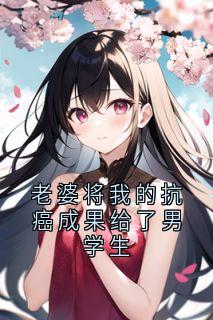 老婆将我的抗癌成果给了男学生(生姜王)最佳创作小说全文在线阅读